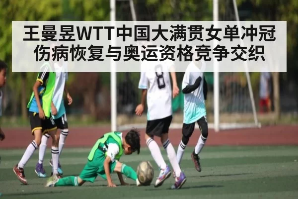 王曼昱WTT中国大满贯女单冲冠 伤病恢复与奥运资格竞争交织