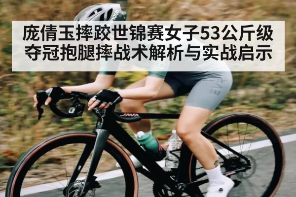 庞倩玉摔跤世锦赛女子53公斤级夺冠抱腿摔战术解析与实战启示