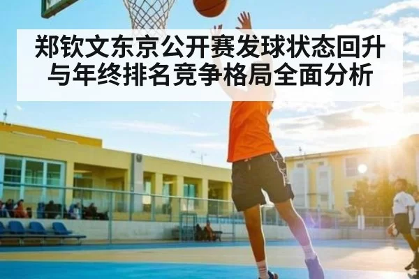 郑钦文东京公开赛发球状态回升与年终排名竞争格局全面分析