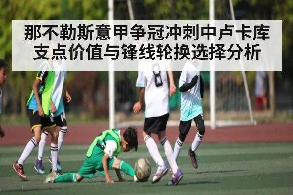 那不勒斯意甲争冠冲刺中卢卡库支点价值与锋线轮换选择分析